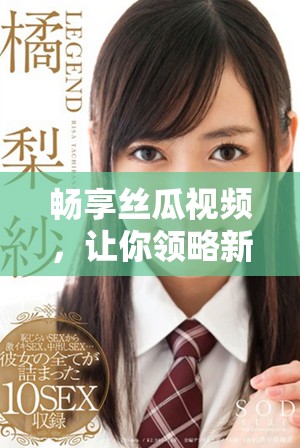 畅享丝瓜视频，让你领略新视觉体验的精彩内容