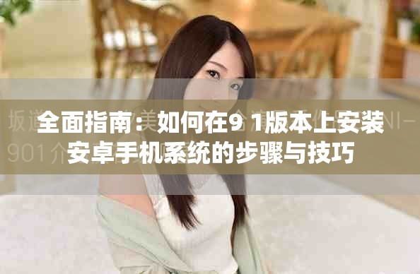 全面指南：如何在9 1版本上安装安卓手机系统的步骤与技巧