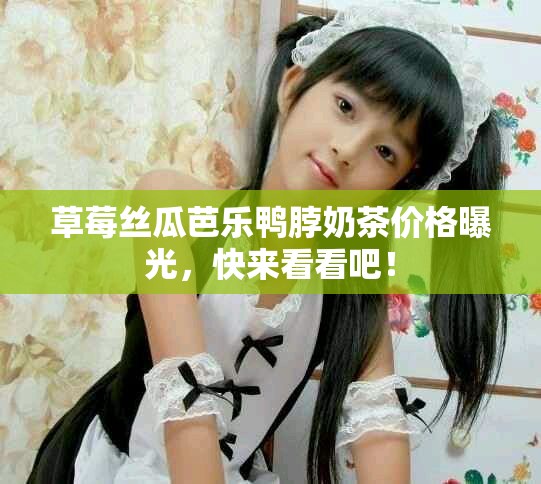 草莓丝瓜芭乐鸭脖奶茶价格曝光，快来看看吧！