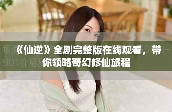 《仙逆》全剧完整版在线观看，带你领略奇幻修仙旅程
