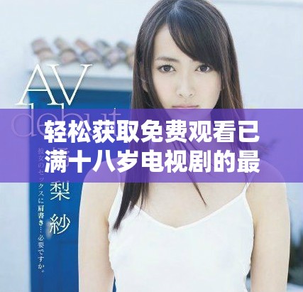 轻松获取免费观看已满十八岁电视剧的最佳资源分享