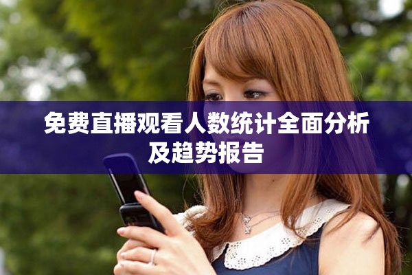 免费直播观看人数统计全面分析及趋势报告