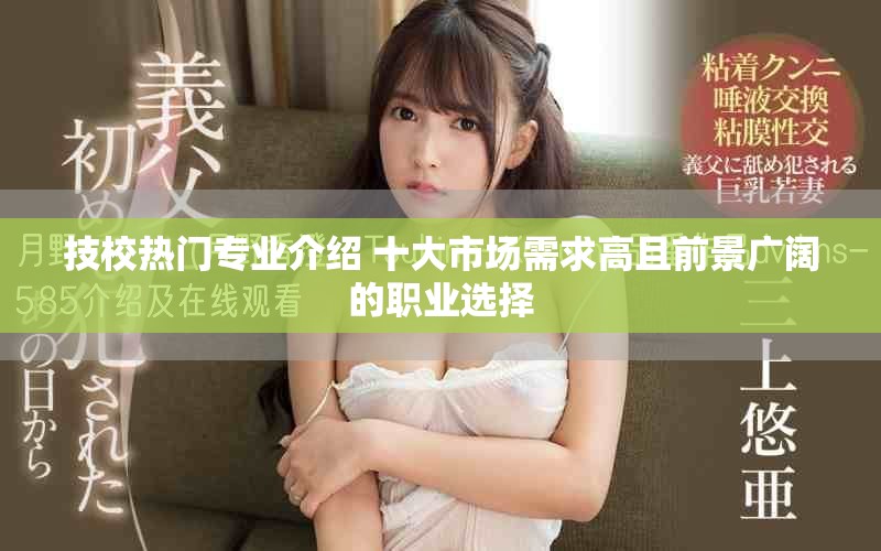 技校热门专业介绍 十大市场需求高且前景广阔的职业选择