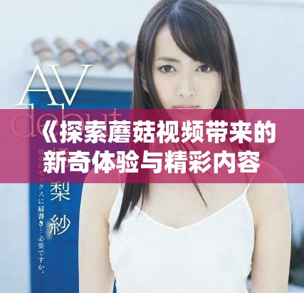 《探索蘑菇视频带来的新奇体验与精彩内容》