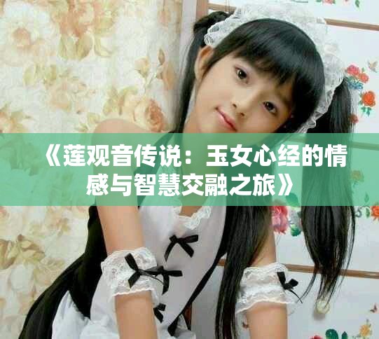 《莲观音传说：玉女心经的情感与智慧交融之旅》