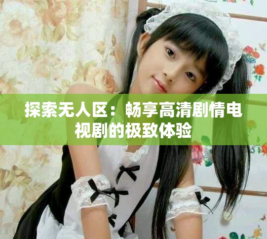 探索无人区：畅享高清剧情电视剧的极致体验