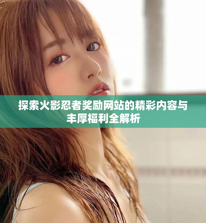 探索火影忍者奖励网站的精彩内容与丰厚福利全解析