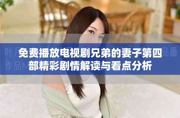 免费播放电视剧兄弟的妻子第四部精彩剧情解读与看点分析