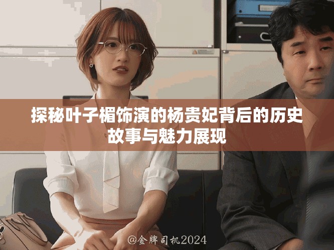 探秘叶子楣饰演的杨贵妃背后的历史故事与魅力展现