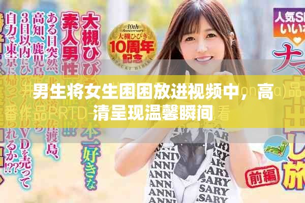 男生将女生困困放进视频中，高清呈现温馨瞬间