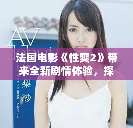 法国电影《性爽2》带来全新剧情体验，探索爱情与欲望的边界