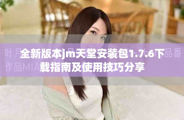 全新版本jm天堂安装包1.7.6下载指南及使用技巧分享