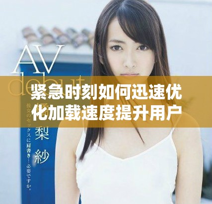 紧急时刻如何迅速优化加载速度提升用户体验的方法和技巧