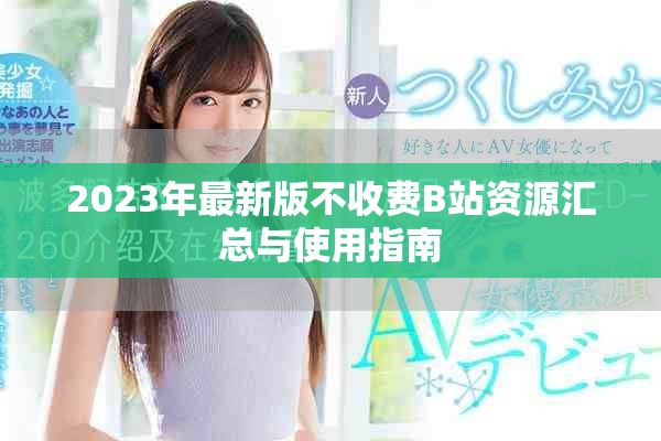 2023年最新版不收费B站资源汇总与使用指南