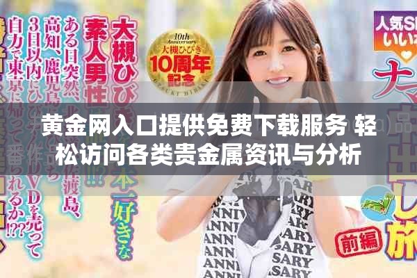 黄金网入口提供免费下载服务 轻松访问各类贵金属资讯与分析