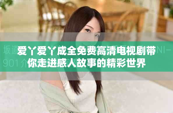 爱丫爱丫成全免费高清电视剧带你走进感人故事的精彩世界