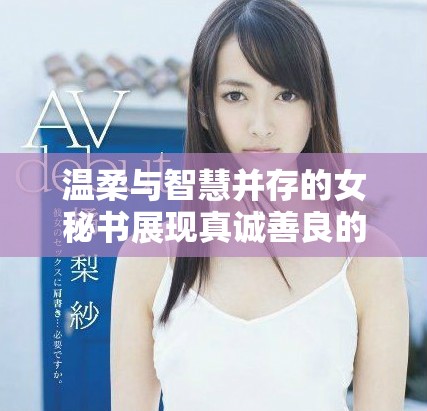 温柔与智慧并存的女秘书展现真诚善良的职场魅力