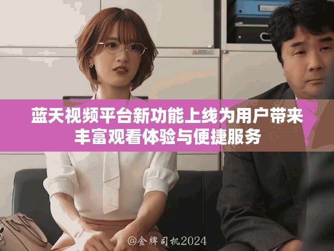 蓝天视频平台新功能上线为用户带来丰富观看体验与便捷服务