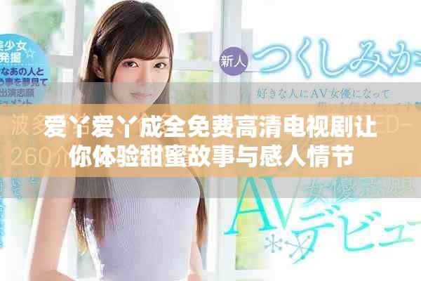爱丫爱丫成全免费高清电视剧让你体验甜蜜故事与感人情节