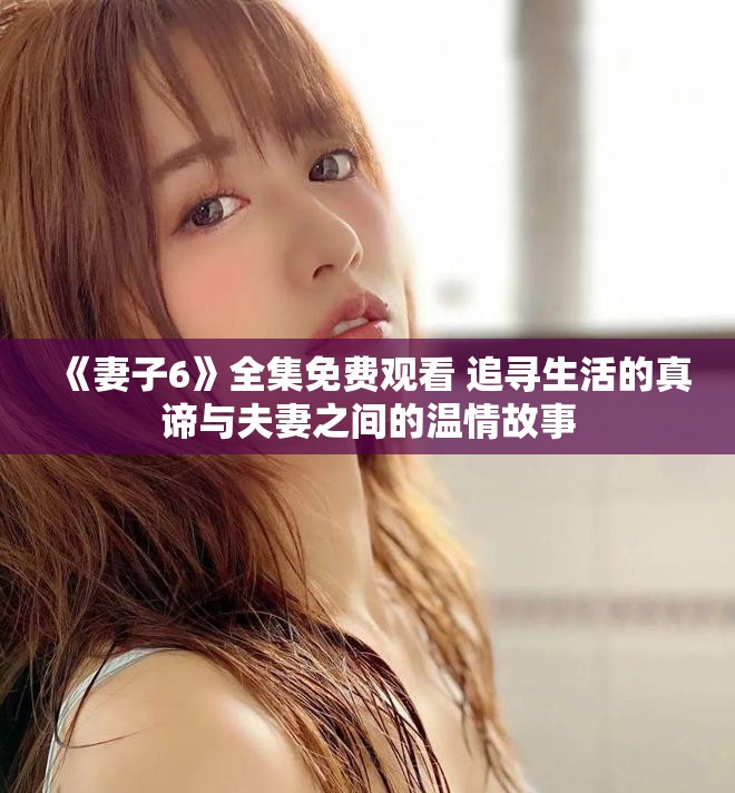 《妻子6》全集免费观看 追寻生活的真谛与夫妻之间的温情故事
