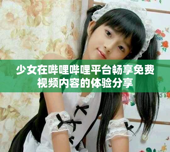 少女在哔哩哔哩平台畅享免费视频内容的体验分享