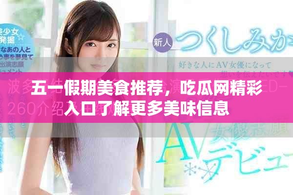 五一假期美食推荐，吃瓜网精彩入口了解更多美味信息
