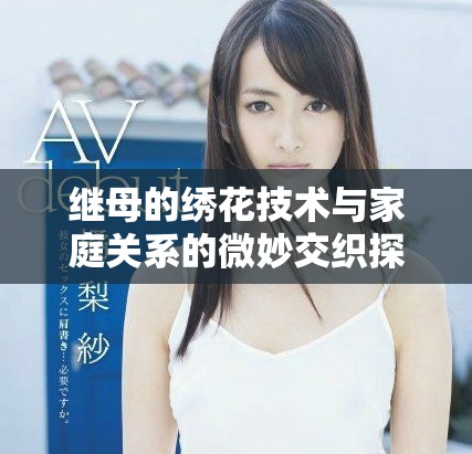 继母的绣花技术与家庭关系的微妙交织探讨