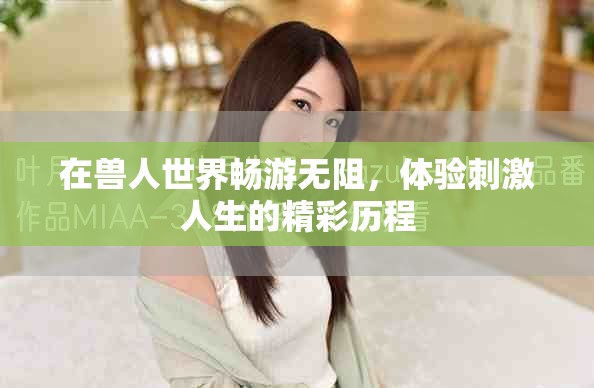 在兽人世界畅游无阻，体验刺激人生的精彩历程