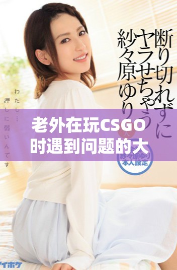 老外在玩CSGO时遇到问题的大姐姐巧妙解决办法