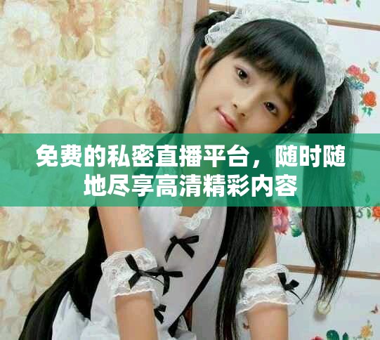 免费的私密直播平台，随时随地尽享高清精彩内容