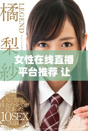 女性在线直播平台推荐 让你轻松享受精彩互动体验