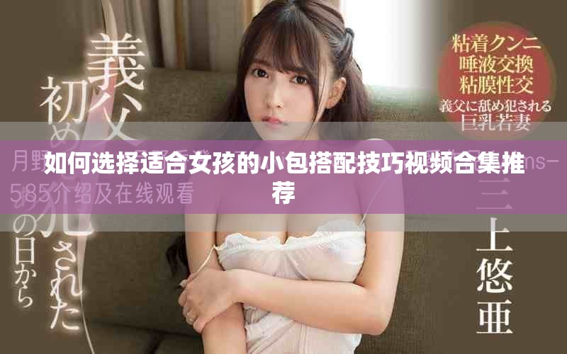 如何选择适合女孩的小包搭配技巧视频合集推荐