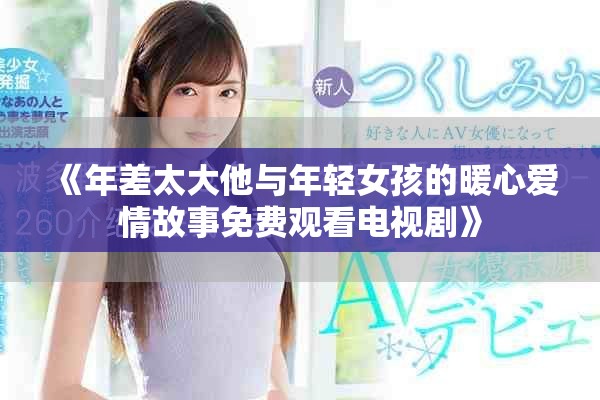 《年差太大他与年轻女孩的暖心爱情故事免费观看电视剧》