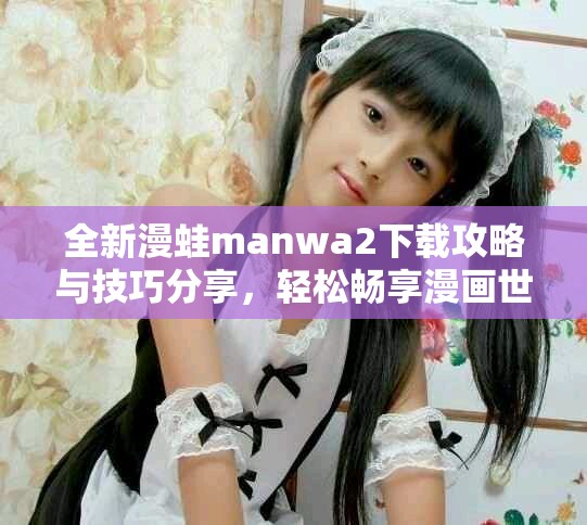 全新漫蛙manwa2下载攻略与技巧分享，轻松畅享漫画世界