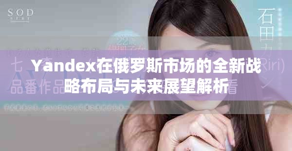 Yandex在俄罗斯市场的全新战略布局与未来展望解析