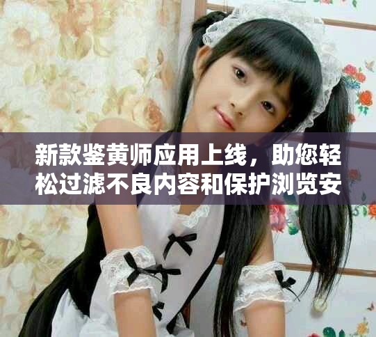 新款鉴黄师应用上线，助您轻松过滤不良内容和保护浏览安全