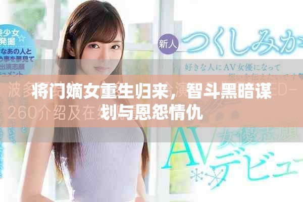 将门嫡女重生归来，智斗黑暗谋划与恩怨情仇