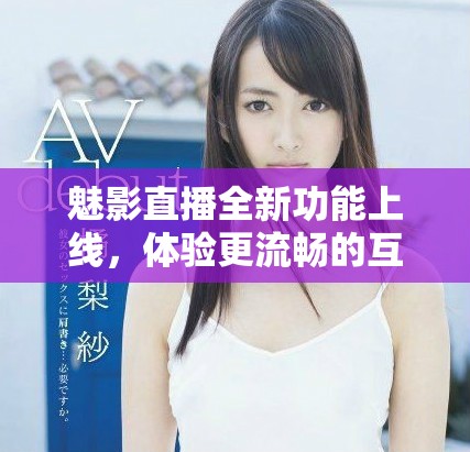 魅影直播全新功能上线，体验更流畅的互动直播乐趣