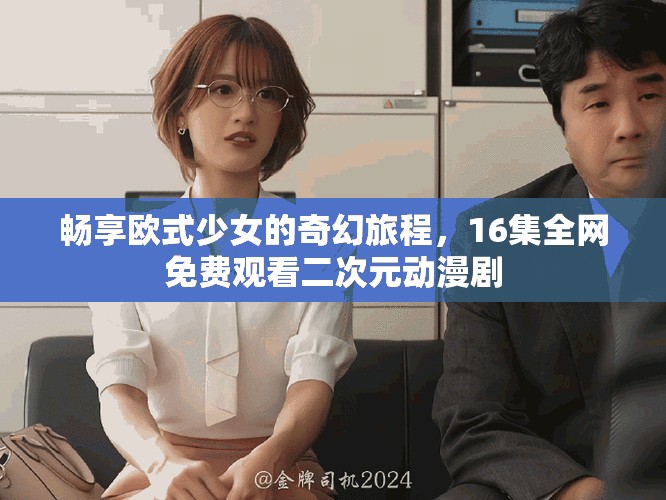 畅享欧式少女的奇幻旅程，16集全网免费观看二次元动漫剧