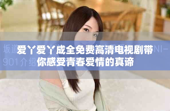 爱丫爱丫成全免费高清电视剧带你感受青春爱情的真谛
