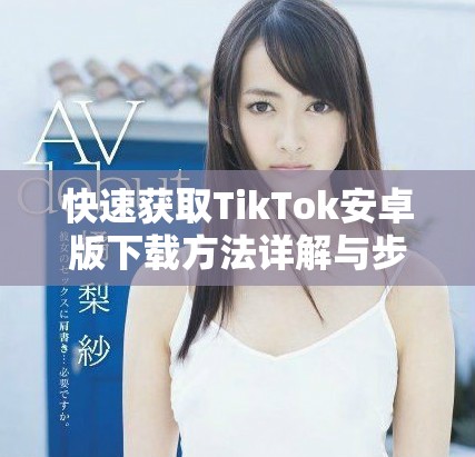 快速获取TikTok安卓版下载方法详解与步骤分享