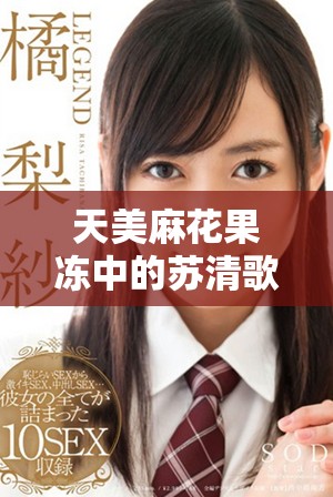 天美麻花果冻中的苏清歌故事揭示了什么秘密