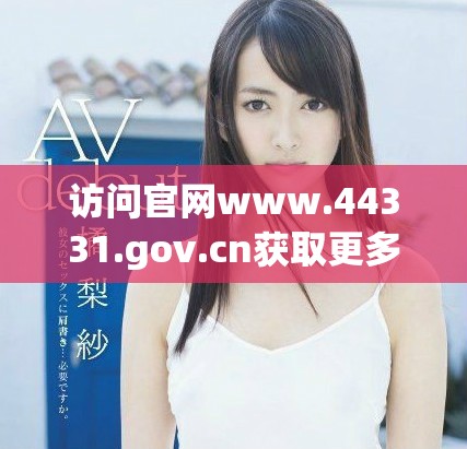 访问官网www.44331.gov.cn获取更多信息与服务指南