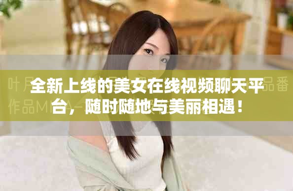 全新上线的美女在线视频聊天平台，随时随地与美丽相遇！