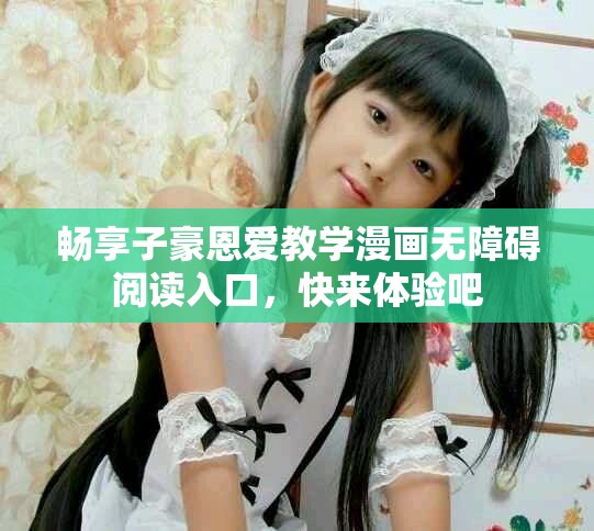 畅享子豪恩爱教学漫画无障碍阅读入口，快来体验吧