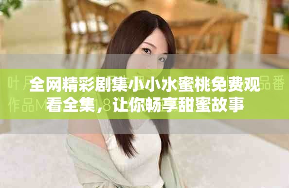 全网精彩剧集小小水蜜桃免费观看全集，让你畅享甜蜜故事
