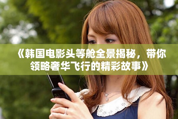 《韩国电影头等舱全景揭秘，带你领略奢华飞行的精彩故事》