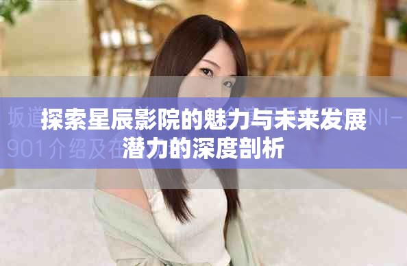 探索星辰影院的魅力与未来发展潜力的深度剖析