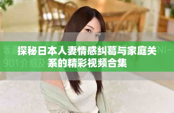 探秘日本人妻情感纠葛与家庭关系的精彩视频合集