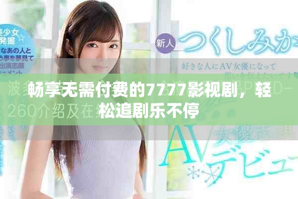 畅享无需付费的7777影视剧，轻松追剧乐不停